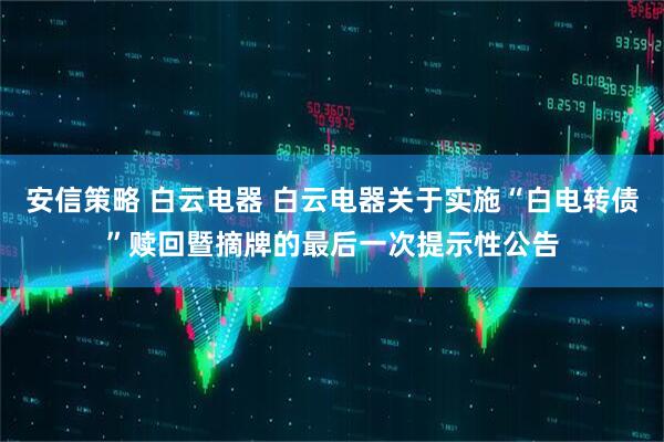 安信策略 白云电器 白云电器关于实施“白电转债”赎回暨摘牌的最后一次提示性公告