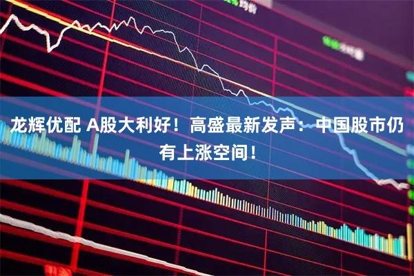 龙辉优配 A股大利好！高盛最新发声：中国股市仍有上涨空间！