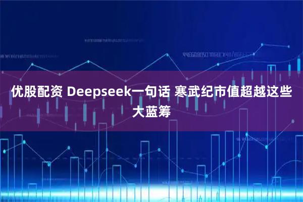 优股配资 Deepseek一句话 寒武纪市值超越这些大蓝筹