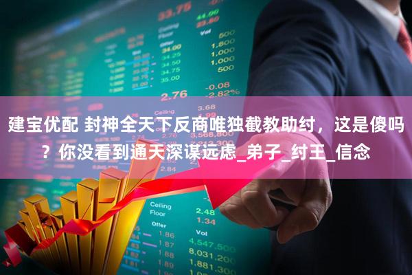 建宝优配 封神全天下反商唯独截教助纣，这是傻吗？你没看到通天深谋远虑_弟子_纣王_信念