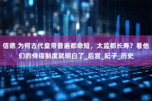 信德 为何古代皇帝普遍都命短，太监都长寿？看他们的侍寝制度就明白了_后宫_妃子_历史