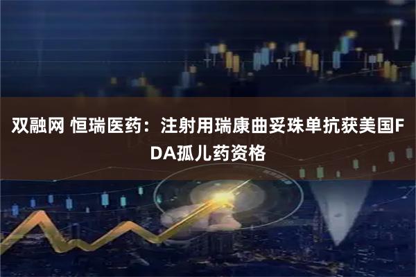 双融网 恒瑞医药：注射用瑞康曲妥珠单抗获美国FDA孤儿药资格