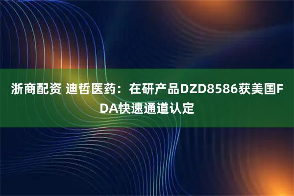 浙商配资 迪哲医药：在研产品DZD8586获美国FDA快速通道认定