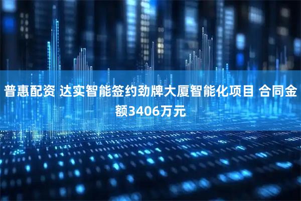 普惠配资 达实智能签约劲牌大厦智能化项目 合同金额3406万元