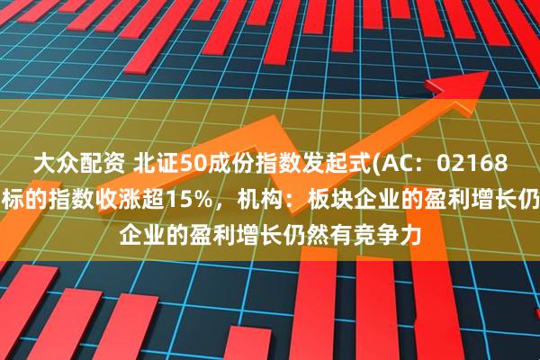 大众配资 北证50成份指数发起式(AC：021687021688) 标的指数收涨超15%，机构：板块企业的盈利增长仍然有竞争力
