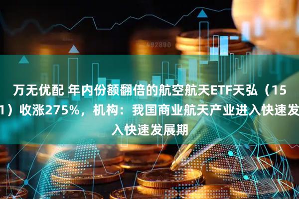 万无优配 年内份额翻倍的航空航天ETF天弘（159241）收涨275%，机构：我国商业航天产业进入快速发展期