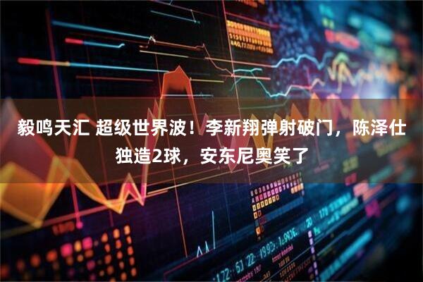 毅鸣天汇 超级世界波！李新翔弹射破门，陈泽仕独造2球，安东尼奥笑了