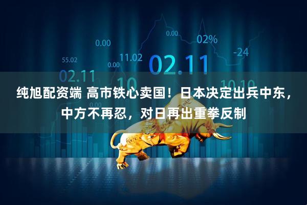 纯旭配资端 高市铁心卖国！日本决定出兵中东，中方不再忍，对日再出重拳反制