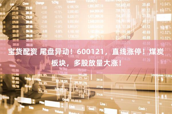 宝货配资 尾盘异动！600121，直线涨停！煤炭板块，多股放量大涨！