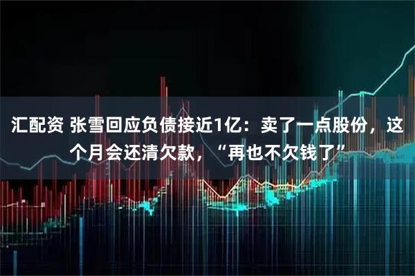 汇配资 张雪回应负债接近1亿：卖了一点股份，这个月会还清欠款，“再也不欠钱了”