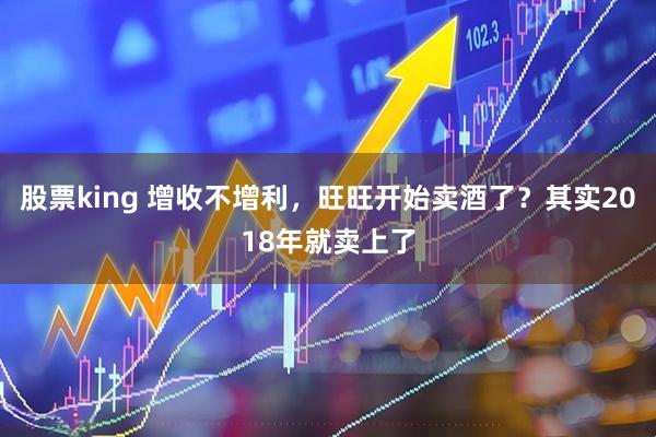 股票king 增收不增利，旺旺开始卖酒了？其实2018年就卖上了