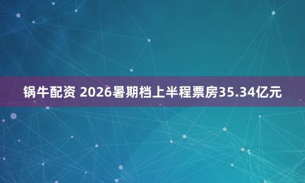 锅牛配资 2026暑期档上半程票房35.34亿元