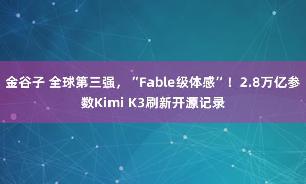 金谷子 全球第三强，“Fable级体感”！2.8万亿参数Kimi K3刷新开源记录