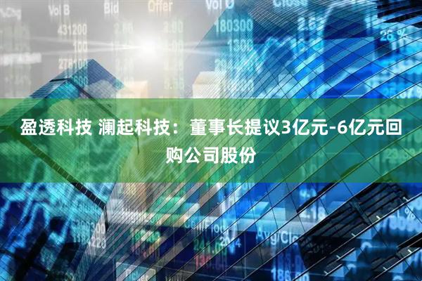 盈透科技 澜起科技：董事长提议3亿元-6亿元回购公司股份