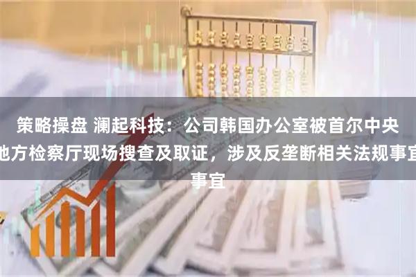 策略操盘 澜起科技：公司韩国办公室被首尔中央地方检察厅现场搜查及取证，涉及反垄断相关法规事宜