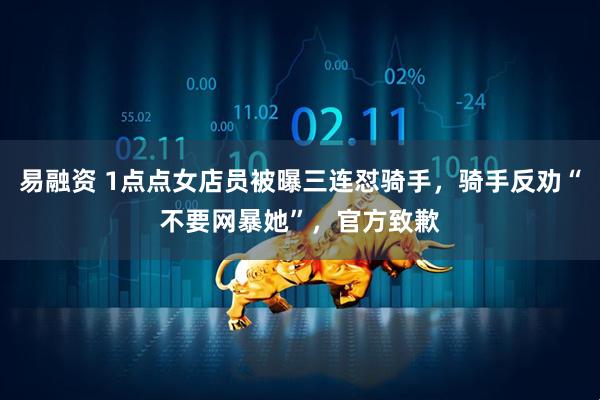 易融资 1点点女店员被曝三连怼骑手，骑手反劝“不要网暴她”，官方致歉